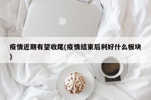 疫情近期有望收尾(疫情结束后利好什么板块)