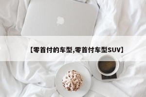 【零首付的车型,零首付车型SUV】
