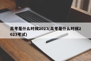高考是什么时候2023(高考是什么时候2023考试)