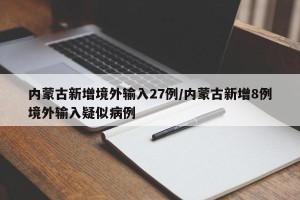 内蒙古新增境外输入27例/内蒙古新增8例境外输入疑似病例