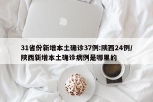 31省份新增本土确诊37例:陕西24例/陕西新增本土确诊病例是哪里的