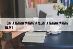 【浙江最新疫情最新消息,浙江最新疫情最新消息】