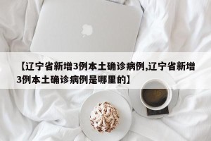 【辽宁省新增3例本土确诊病例,辽宁省新增3例本土确诊病例是哪里的】