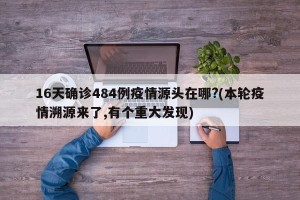 16天确诊484例疫情源头在哪?(本轮疫情溯源来了,有个重大发现)