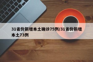 31省份新增本土确诊75例/31省份新增本土73例