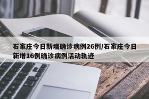 石家庄今日新增确诊病例26例/石家庄今日新增16例确诊病例活动轨迹