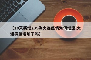 【10天新增235例大连疫情为何增速,大连疫情增加了吗】