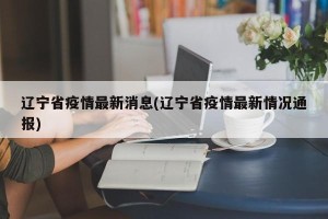 辽宁省疫情最新消息(辽宁省疫情最新情况通报)
