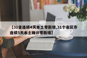 【31省连续4天本土零新增,31个省区市连续5天本土确诊零新增】