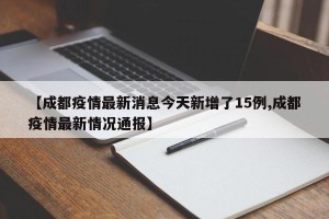 【成都疫情最新消息今天新增了15例,成都疫情最新情况通报】