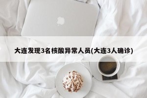 大连发现3名核酸异常人员(大连3人确诊)