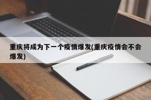 重庆将成为下一个疫情爆发(重庆疫情会不会爆发)