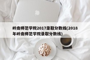 岭南师范学院2017录取分数线(2018年岭南师范学院录取分数线)