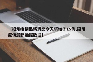 【福州疫情最新消息今天新增了15例,福州疫情最新通报数据】