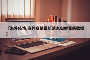 【海外疫情,海外疫情最新消息实时更新数据】