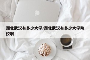 湖北武汉有多少大学/湖北武汉有多少大学院校啊