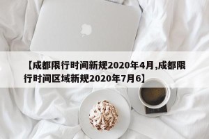 【成都限行时间新规2020年4月,成都限行时间区域新规2020年7月6】