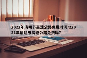 2022年清明节高速公路免费时间/22021年清明节高速公路免费吗?