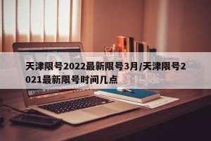 天津限号2022最新限号3月/天津限号2021最新限号时间几点