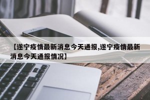 【遂宁疫情最新消息今天通报,遂宁疫情最新消息今天通报情况】