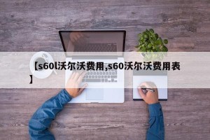 【s60l沃尔沃费用,s60沃尔沃费用表】