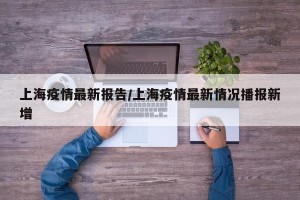上海疫情最新报告/上海疫情最新情况播报新增