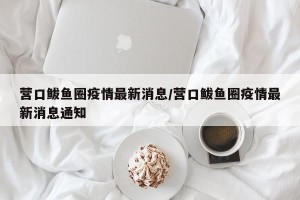 营口鲅鱼圈疫情最新消息/营口鲅鱼圈疫情最新消息通知