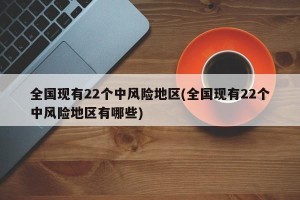 全国现有22个中风险地区(全国现有22个中风险地区有哪些)