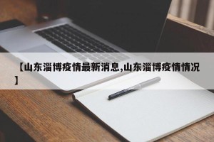 【山东淄博疫情最新消息,山东淄博疫情情况】