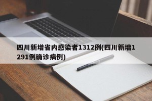 四川新增省内感染者1312例(四川新增1291例确诊病例)