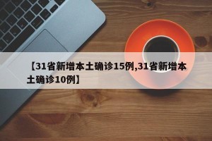 【31省新增本土确诊15例,31省新增本土确诊10例】