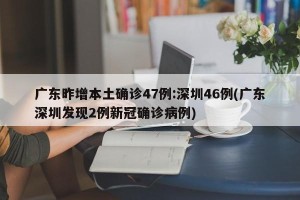 广东昨增本土确诊47例:深圳46例(广东深圳发现2例新冠确诊病例)