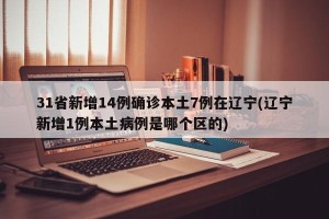 31省新增14例确诊本土7例在辽宁(辽宁新增1例本土病例是哪个区的)
