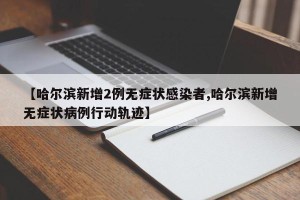【哈尔滨新增2例无症状感染者,哈尔滨新增无症状病例行动轨迹】