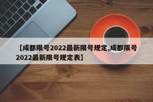 【成都限号2022最新限号规定,成都限号2022最新限号规定表】