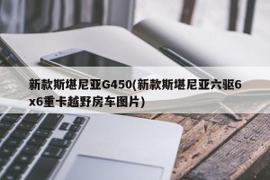 新款斯堪尼亚G450(新款斯堪尼亚六驱6x6重卡越野房车图片)
