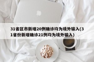 31省区市新增20例确诊均为境外输入(31省份新增确诊21例均为境外输入)