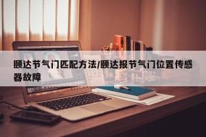 颐达节气门匹配方法/颐达报节气门位置传感器故障