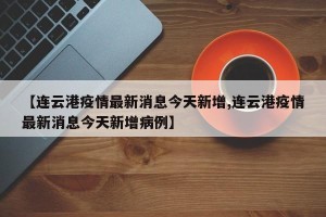 【连云港疫情最新消息今天新增,连云港疫情最新消息今天新增病例】