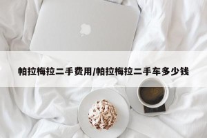 帕拉梅拉二手费用/帕拉梅拉二手车多少钱