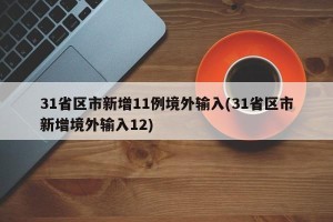 31省区市新增11例境外输入(31省区市新增境外输入12)
