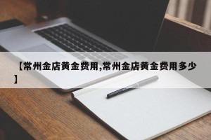 【常州金店黄金费用,常州金店黄金费用多少】