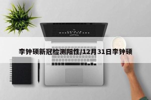 李钟硕新冠检测阳性/12月31日李钟硕