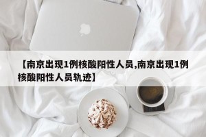 【南京出现1例核酸阳性人员,南京出现1例核酸阳性人员轨迹】