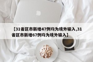 【31省区市新增47例均为境外输入,31省区市新增67例均为境外输入】