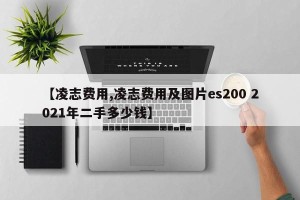 【凌志费用,凌志费用及图片es200 2021年二手多少钱】