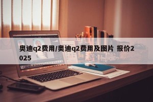 奥迪q2费用/奥迪q2费用及图片 报价2025