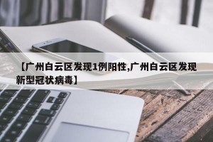 【广州白云区发现1例阳性,广州白云区发现新型冠状病毒】