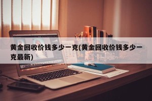 黄金回收价钱多少一克(黄金回收价钱多少一克最新)