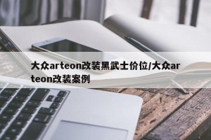 大众arteon改装黑武士价位/大众arteon改装案例